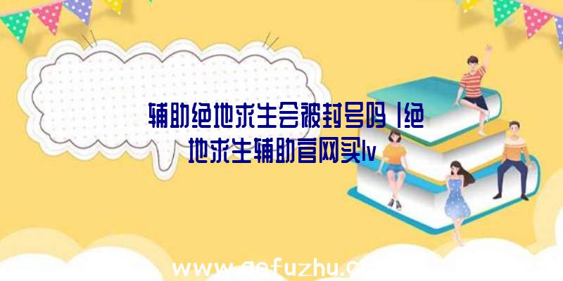 「辅助绝地求生会被封号吗」|绝地求生辅助官网买lv